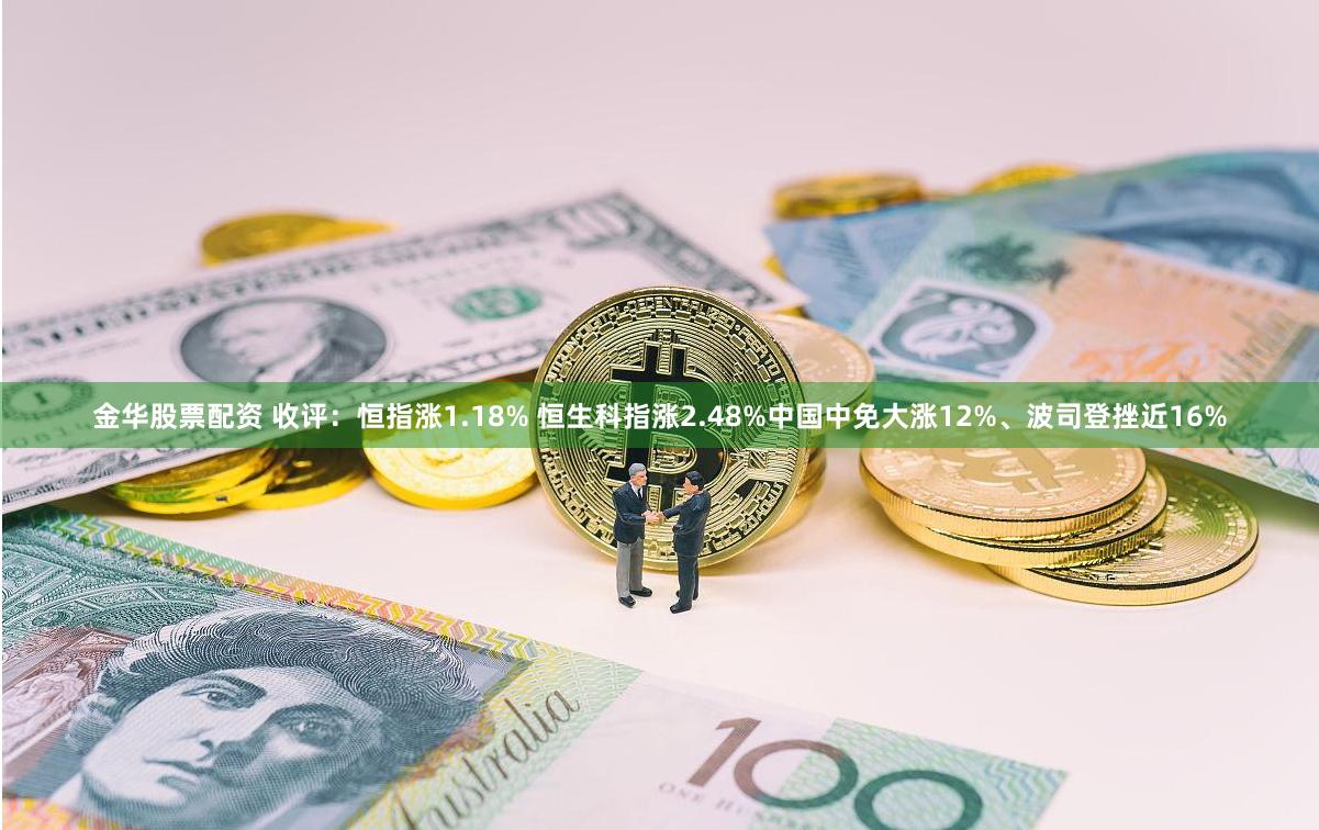 金华股票配资 收评：恒指涨1.18% 恒生科指涨2.48%中国中免大涨12%、波司登挫近16%