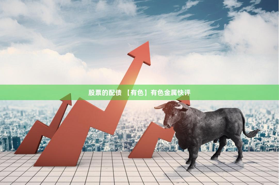 股票的配债 【有色】有色金属快评