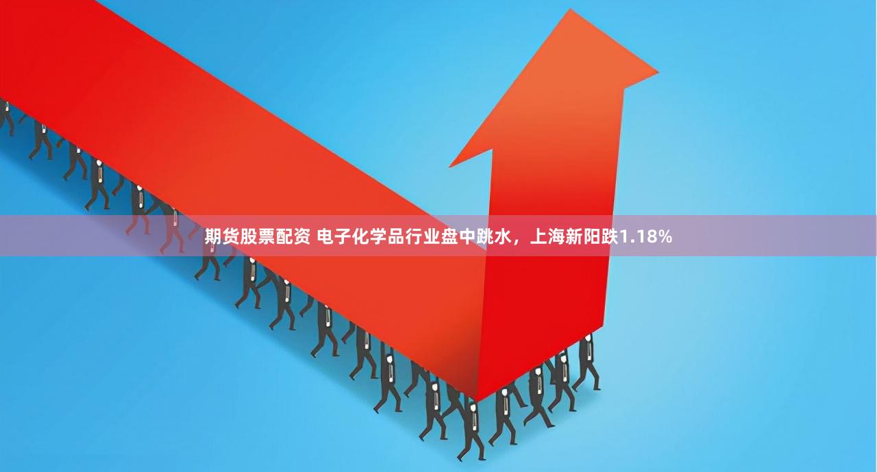 期货股票配资 电子化学品行业盘中跳水，上海新阳跌1.18%