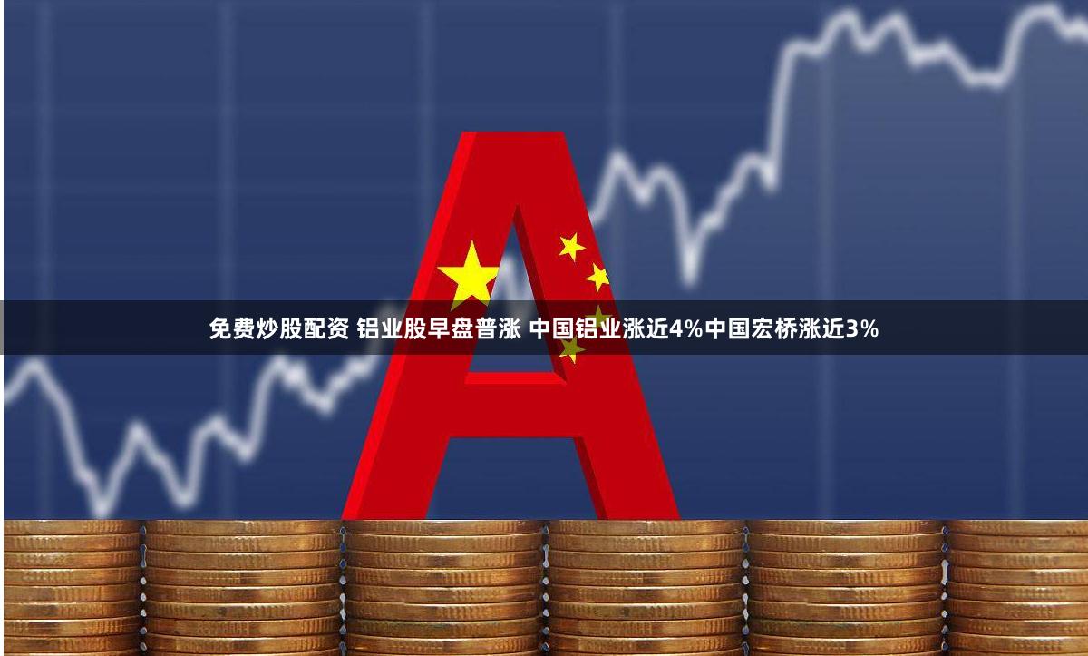 免费炒股配资 铝业股早盘普涨 中国铝业涨近4%中国宏桥涨近3%
