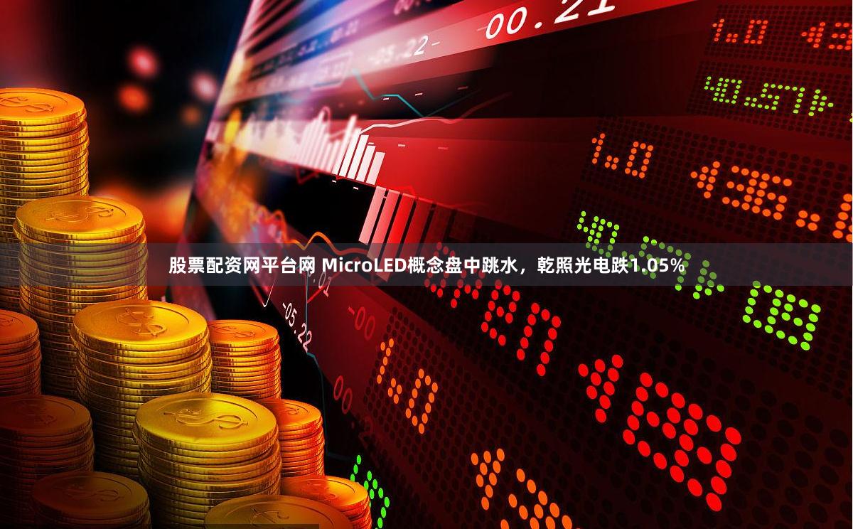 股票配资网平台网 MicroLED概念盘中跳水，乾照光电跌1.05%