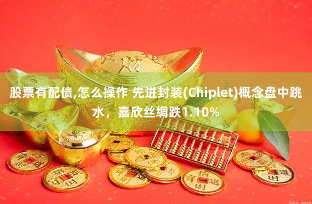 股票有配债,怎么操作 先进封装(Chiplet)概念盘中跳水，嘉欣丝绸跌1.10%