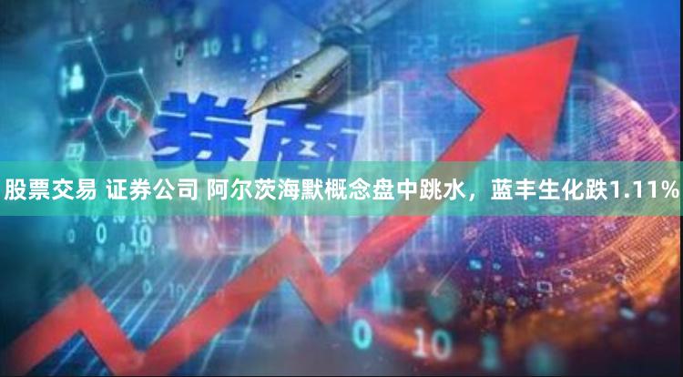 股票交易 证券公司 阿尔茨海默概念盘中跳水，蓝丰生化跌1.11%