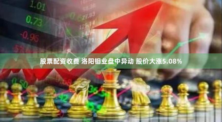 股票配资收费 洛阳钼业盘中异动 股价大涨5.08%