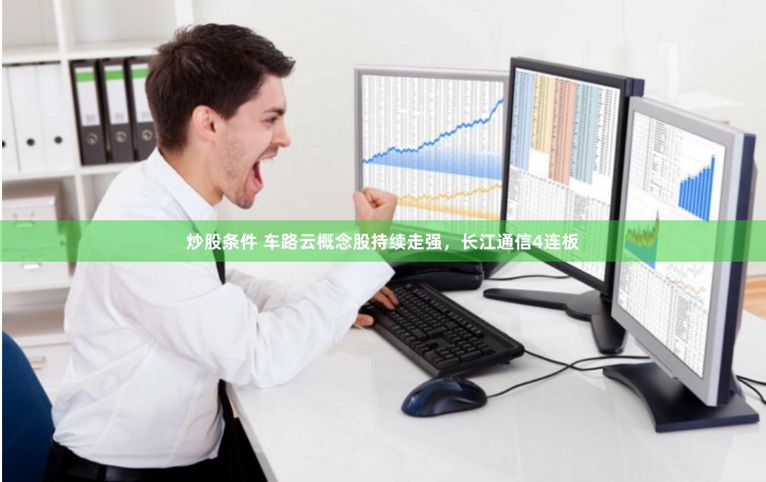 炒股条件 车路云概念股持续走强，长江通信4连板