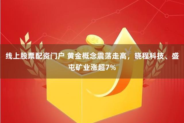 线上股票配资门户 黄金概念震荡走高，晓程科技、盛屯矿业涨超7%