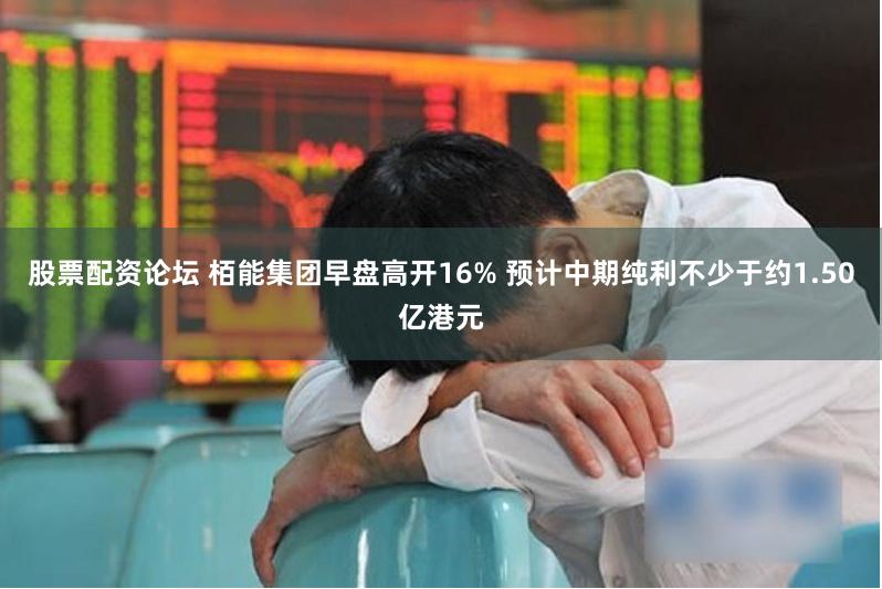 股票配资论坛 栢能集团早盘高开16% 预计中期纯利不少于约1.50亿港元