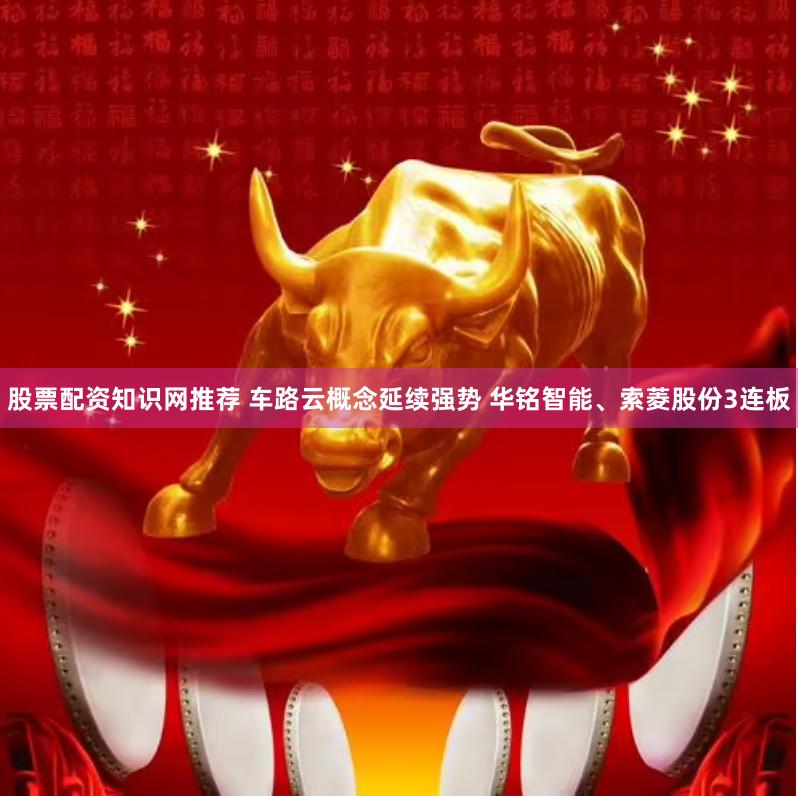 股票配资知识网推荐 车路云概念延续强势 华铭智能、索菱股份3连板