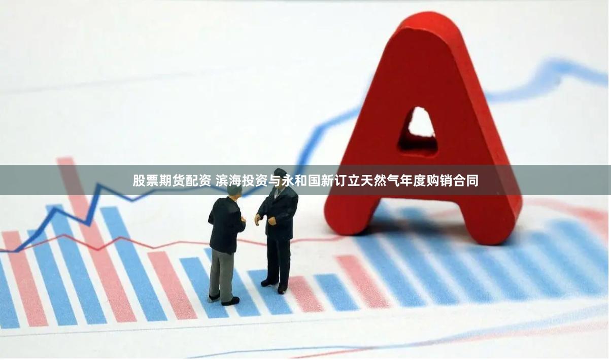 股票期货配资 滨海投资与永和国新订立天然气年度购销合同