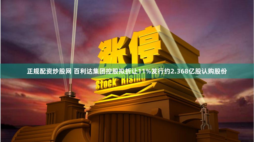 正规配资炒股网 百利达集团控股拟折让11%发行约2.368亿股认购股份