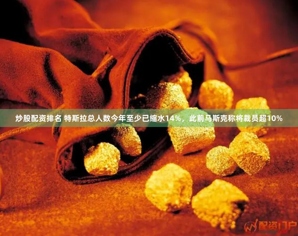 炒股配资排名 特斯拉总人数今年至少已缩水14%，此前马斯克称将裁员超10%