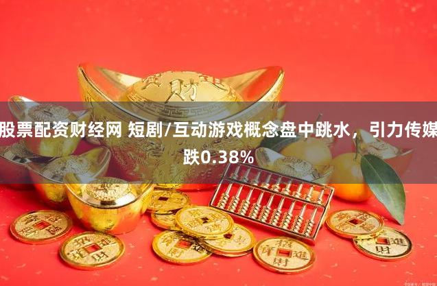 股票配资财经网 短剧/互动游戏概念盘中跳水，引力传媒跌0.38%