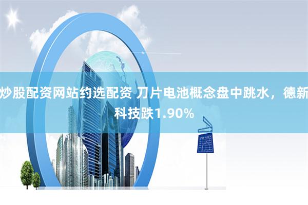 炒股配资网站约选配资 刀片电池概念盘中跳水，德新科技跌1.90%
