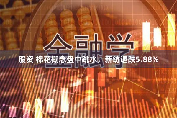 股资 棉花概念盘中跳水，新纺退跌5.88%