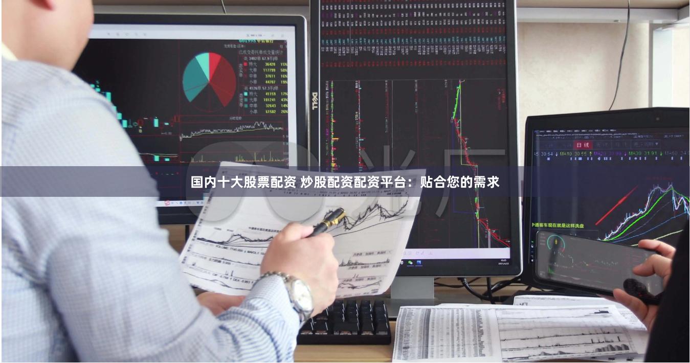国内十大股票配资 炒股配资配资平台：贴合您的需求