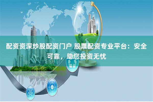 配资资深炒股配资门户 股票配资专业平台：安全可靠，助您投资无忧