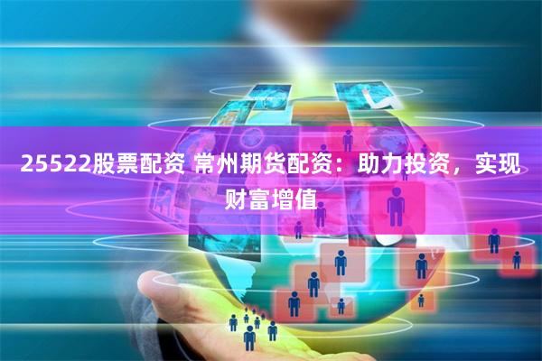 25522股票配资 常州期货配资：助力投资，实现财富增值