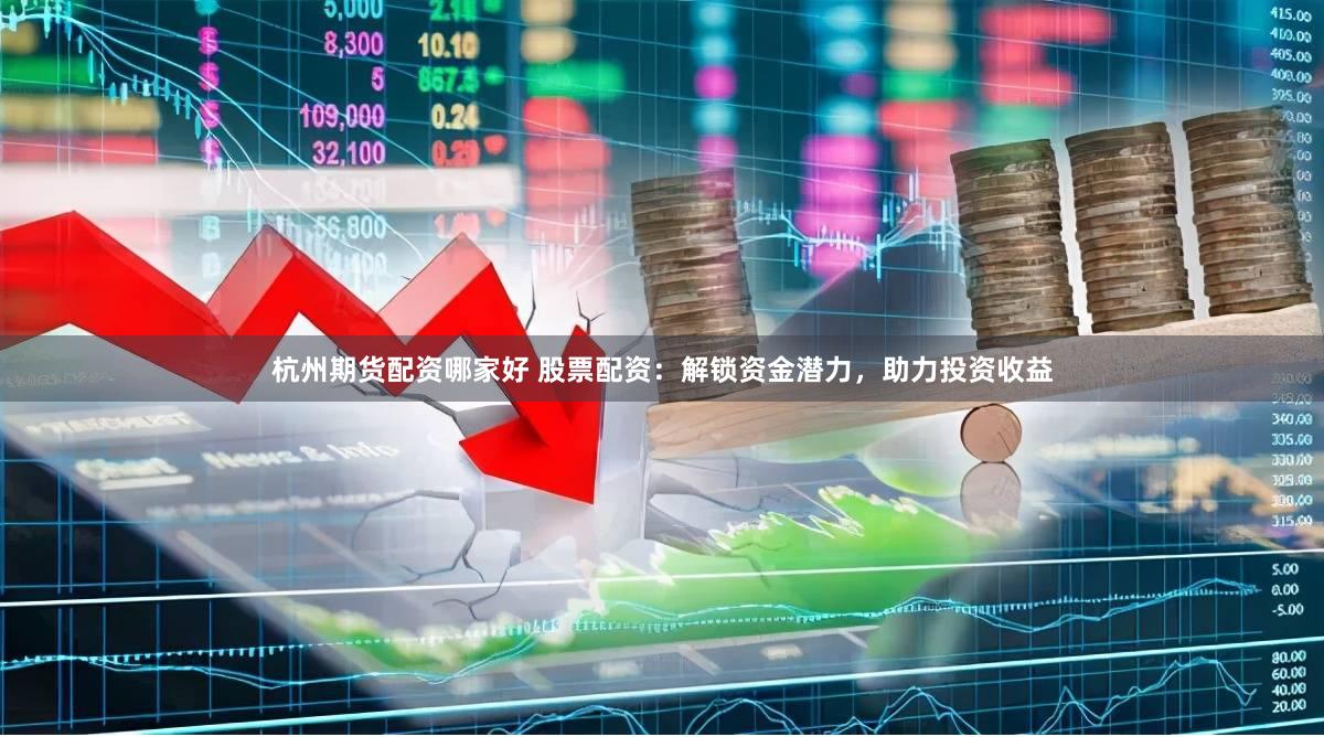 杭州期货配资哪家好 股票配资：解锁资金潜力，助力投资收益