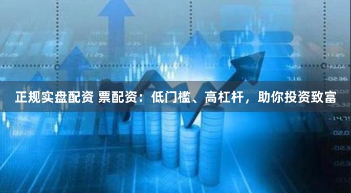 正规实盘配资 票配资：低门槛、高杠杆，助你投资致富