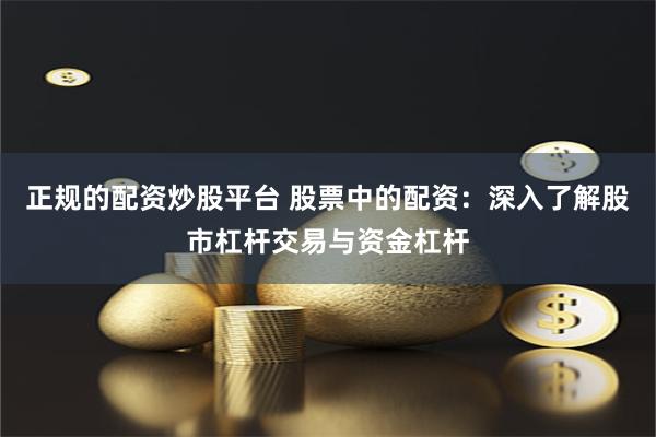 正规的配资炒股平台 股票中的配资：深入了解股市杠杆交易与资金杠杆
