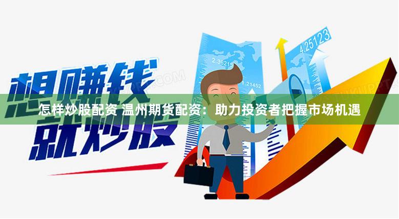 怎样炒股配资 温州期货配资：助力投资者把握市场机遇