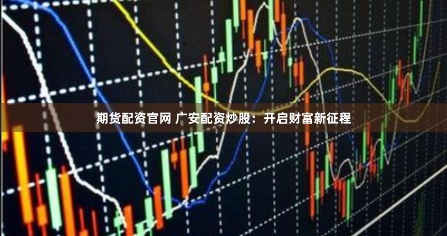 期货配资官网 广安配资炒股：开启财富新征程