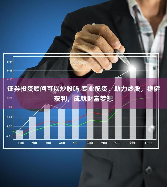 证券投资顾问可以炒股吗 专业配资，助力炒股，稳健获利，成就财富梦想