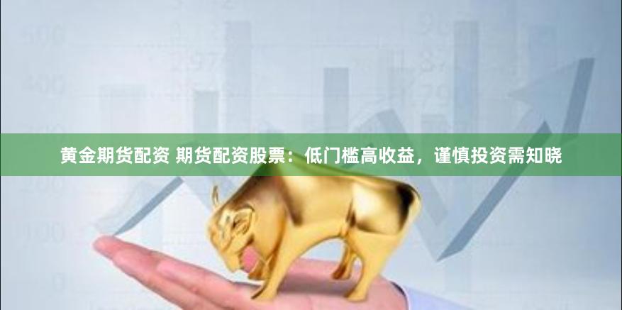 黄金期货配资 期货配资股票：低门槛高收益，谨慎投资需知晓