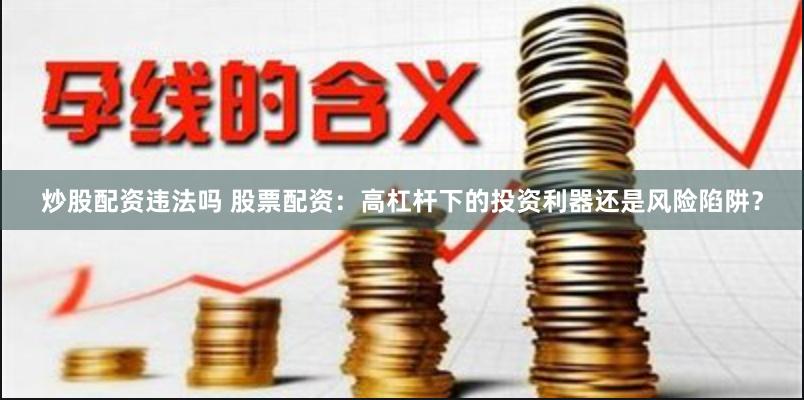 炒股配资违法吗 股票配资：高杠杆下的投资利器还是风险陷阱？