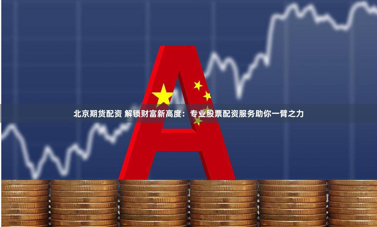 北京期货配资 解锁财富新高度：专业股票配资服务助你一臂之力